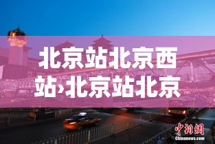 北京站北京西站›北京站北京西站有多远