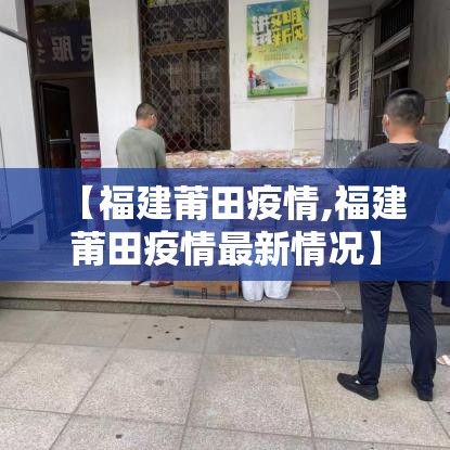 【福建莆田疫情,福建莆田疫情最新情况】 【福建莆田疫情,福建莆田疫情最新情况】