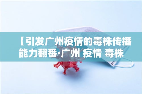 【引发广州疫情的毒株传播能力翻番·广州 疫情 毒株】 【引发广州疫情的毒株传播能力翻番·广州 疫情 毒株】