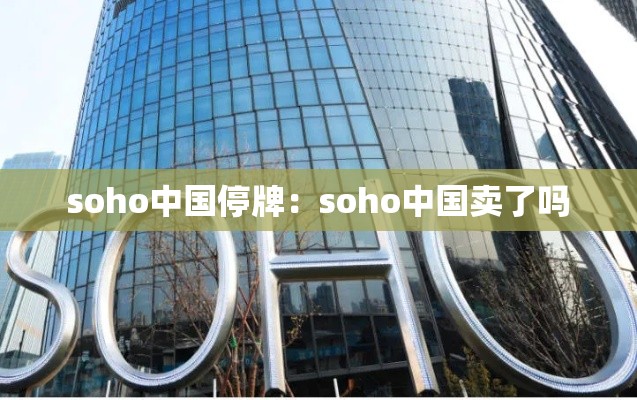 soho中国停牌：soho中国卖了吗