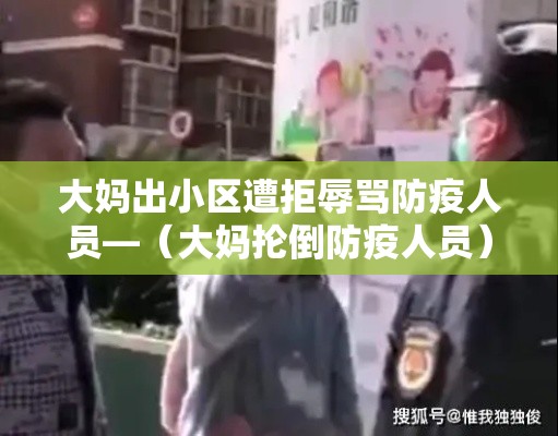 大妈出小区遭拒辱骂防疫人员—（大妈抡倒防疫人员）