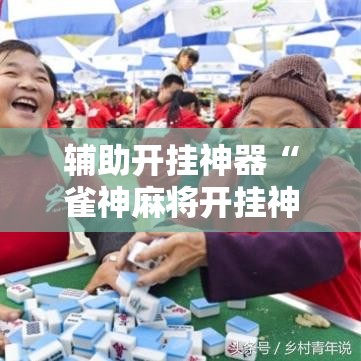 辅助开挂神器“雀神麻将开挂神器通用版!辅助神器插件下载 辅助开挂神器“雀神麻将开挂神器通用版!辅助神器插件下载