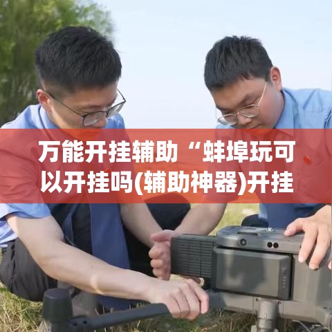万能开挂辅助“蚌埠玩可以开挂吗(辅助神器)开挂详细教程 万能开挂辅助“蚌埠玩可以开挂吗(辅助神器)开挂详细教程