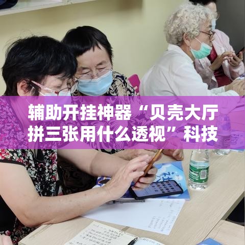 辅助开挂神器“贝壳大厅拼三张用什么透视”科技辅助神器手机版教程