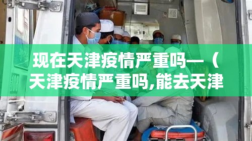 现在天津疫情严重吗—(天津疫情严重吗,能去天津吗) 现在天津疫情严重吗—(天津疫情严重吗,能去天津吗)