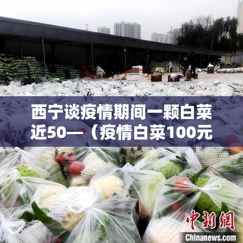 西宁谈疫情期间一颗白菜近50—(疫情白菜100元一颗) 西宁谈疫情期间一颗白菜近50—(疫情白菜100元一颗)
