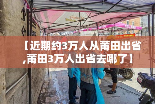 【近期约3万人从莆田出省,莆田3万人出省去哪了】 【近期约3万人从莆田出省,莆田3万人出省去哪了】