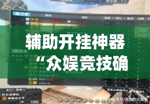 辅助开挂神器“众娱竞技确实真的有挂”(透视挂)辅助透视教程