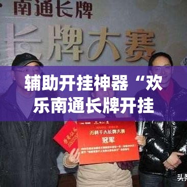 辅助开挂神器“欢乐南通长牌开挂辅助软件”(透视挂)辅助透视教程