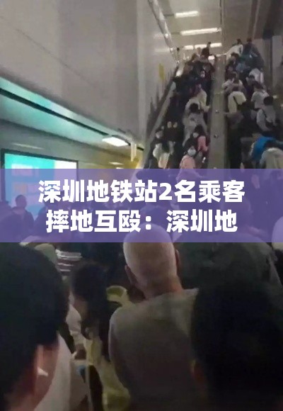 深圳地铁站2名乘客摔地互殴：深圳地铁吵架视频