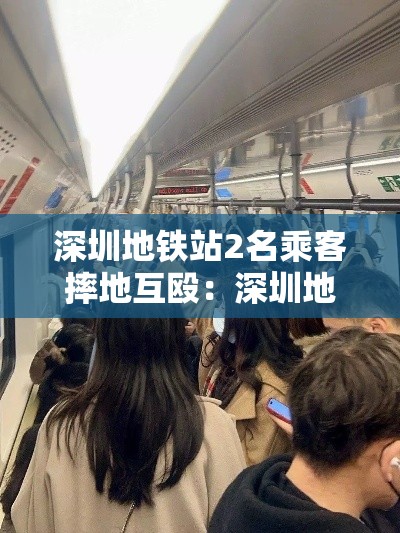 深圳地铁站2名乘客摔地互殴:深圳地铁吵架视频 深圳地铁站2名乘客摔地互殴:深圳地铁吵架视频