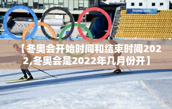 【冬奥会开始时间和结束时间2022,冬奥会是2022年几月份开】