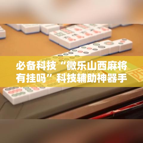 必备科技“微乐山西麻将有挂吗	”科技辅助神器手机版教程