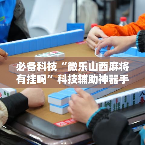 必备科技“微乐山西麻将有挂吗”科技辅助神器手机版教程