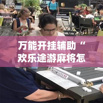 万能开挂辅助“欢乐途游麻将怎么开挂(辅助神器)开挂详细教程 万能开挂辅助“欢乐途游麻将怎么开挂(辅助神器)开挂详细教程