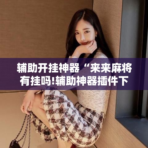 辅助开挂神器“来来麻将有挂吗!辅助神器插件下载