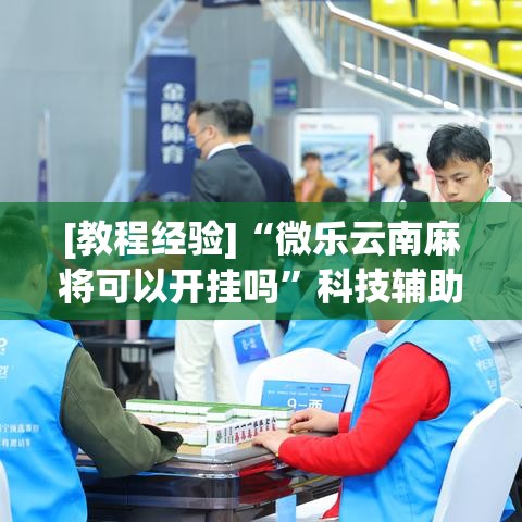 [教程经验]“微乐云南麻将可以开挂吗”科技辅助神器手机版教程