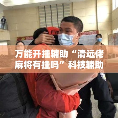 万能开挂辅助“清远佬麻将有挂吗”科技辅助神器手机版教程