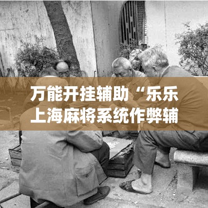 万能开挂辅助“乐乐上海麻将系统作弊辅助工具(辅助神器)开挂详细教程