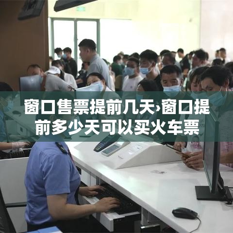 窗口售票提前几天›窗口提前多少天可以买火车票 窗口售票提前几天›窗口提前多少天可以买火车票