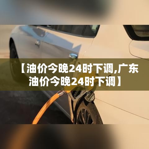 【油价今晚24时下调,广东油价今晚24时下调】