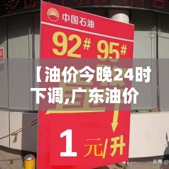 【油价今晚24时下调,广东油价今晚24时下调】