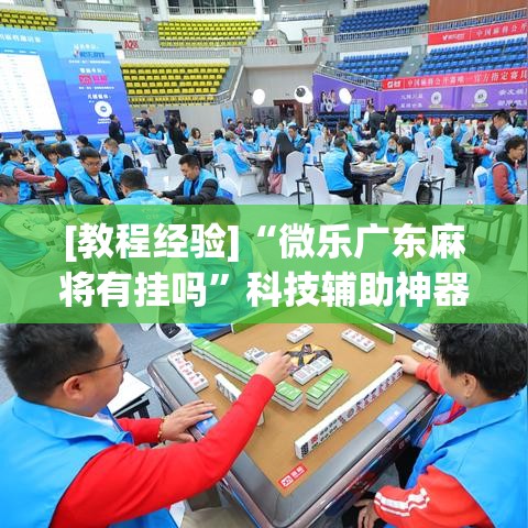 [教程经验]“微乐广东麻将有挂吗	”科技辅助神器手机版教程