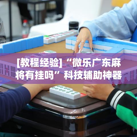 [教程经验]“微乐广东麻将有挂吗”科技辅助神器手机版教程