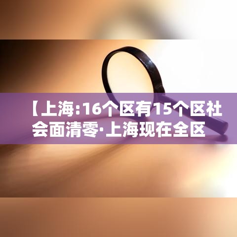【上海:16个区有15个区社会面清零·上海现在全区清零了】