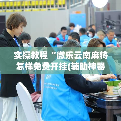 实操教程“微乐云南麻将怎样免费开挂(辅助神器)开挂详细教程 实操教程“微乐云南麻将怎样免费开挂(辅助神器)开挂详细教程