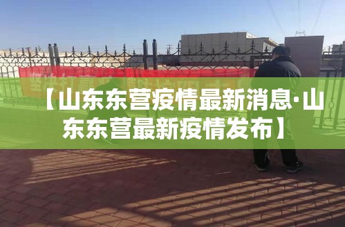 【山东东营疫情最新消息·山东东营最新疫情发布】 【山东东营疫情最新消息·山东东营最新疫情发布】