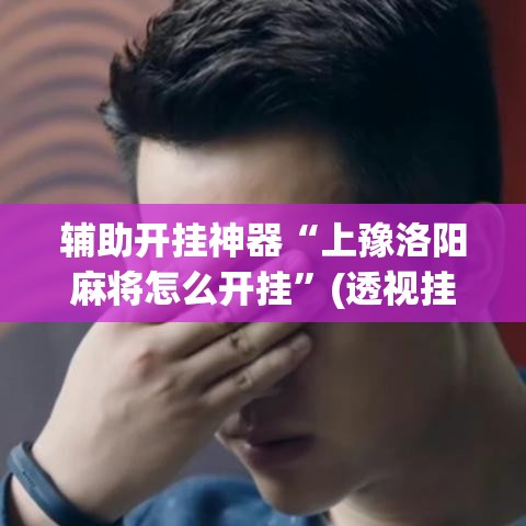 辅助开挂神器“上豫洛阳麻将怎么开挂”(透视挂)辅助透视教程
