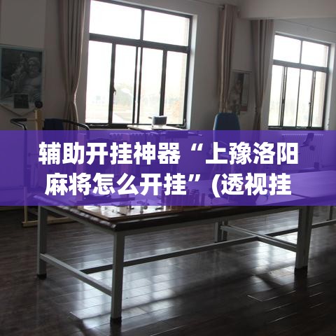 辅助开挂神器“上豫洛阳麻将怎么开挂	”(透视挂)辅助透视教程