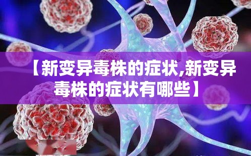 【新变异毒株的症状,新变异毒株的症状有哪些】 【新变异毒株的症状,新变异毒株的症状有哪些】
