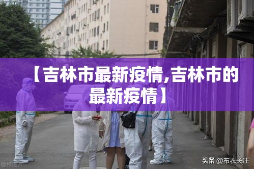 【吉林市最新疫情,吉林市的最新疫情】 【吉林市最新疫情,吉林市的最新疫情】