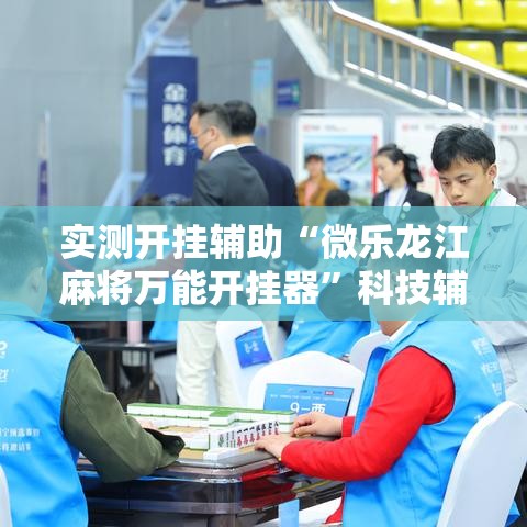 实测开挂辅助“微乐龙江麻将万能开挂器	”科技辅助神器手机版教程