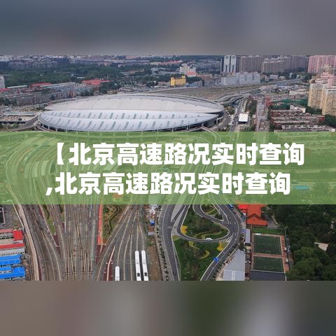 【北京高速路况实时查询,北京高速路况实时查询今天】