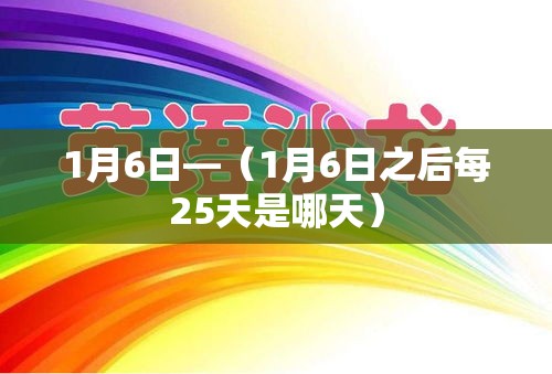 1月6日—(1月6日之后每25天是哪天) 1月6日—(1月6日之后每25天是哪天)