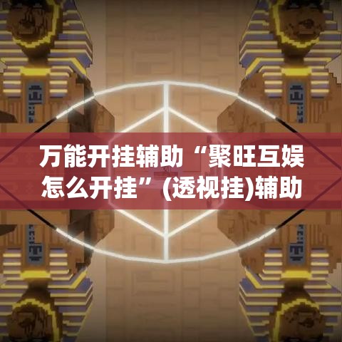 万能开挂辅助“聚旺互娱怎么开挂	”(透视挂)辅助透视教程