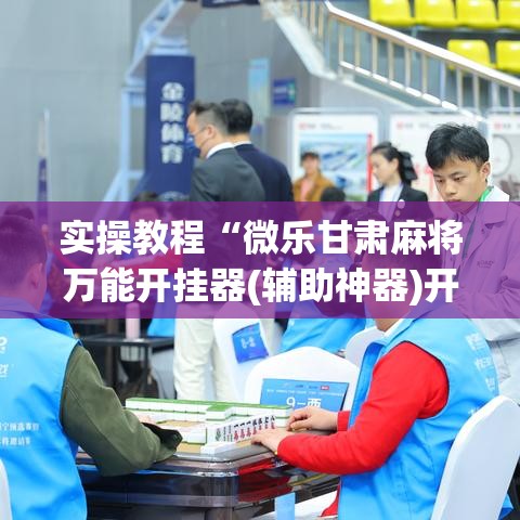 实操教程“微乐甘肃麻将万能开挂器(辅助神器)开挂详细教程 实操教程“微乐甘肃麻将万能开挂器(辅助神器)开挂详细教程