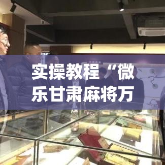 实操教程“微乐甘肃麻将万能开挂器(辅助神器)开挂详细教程 实操教程“微乐甘肃麻将万能开挂器(辅助神器)开挂详细教程