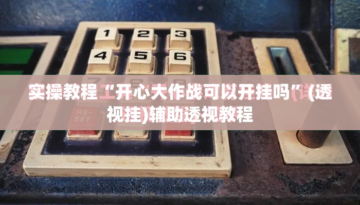实操教程“开心大作战可以开挂吗”(透视挂)辅助透视教程