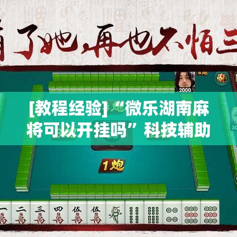[教程经验]“微乐湖南麻将可以开挂吗”科技辅助神器手机版教程