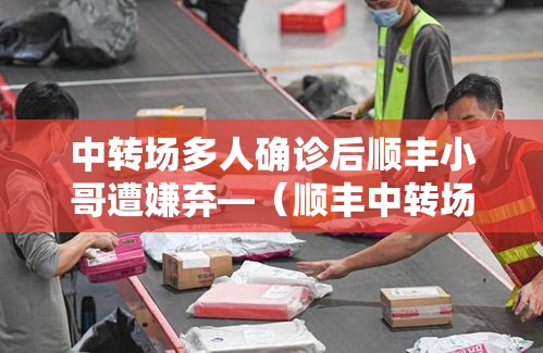 中转场多人确诊后顺丰小哥遭嫌弃—（顺丰中转场会丢件吗）