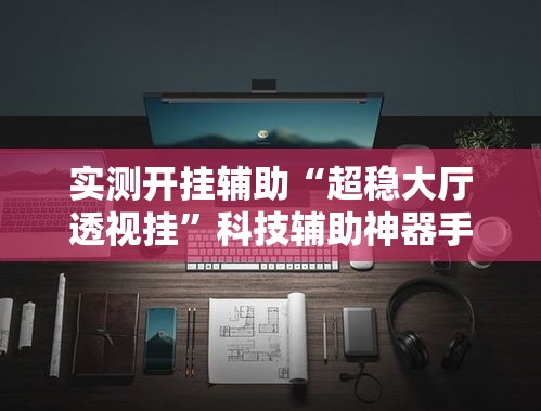 实测开挂辅助“超稳大厅透视挂	”科技辅助神器手机版教程
