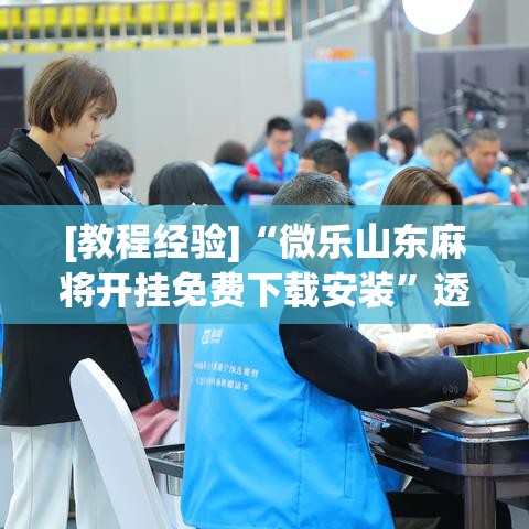 [教程经验]“微乐山东麻将开挂免费下载安装	”透视开挂辅助教程