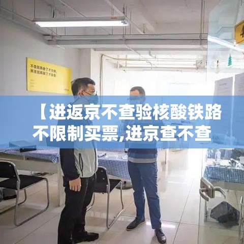 【进返京不查验核酸铁路不限制买票,进京查不查核酸】