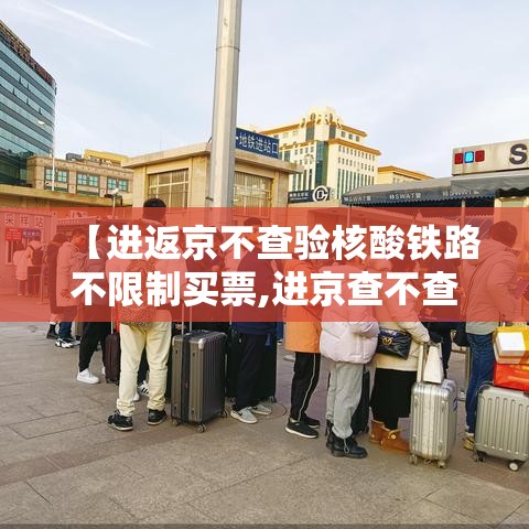 【进返京不查验核酸铁路不限制买票,进京查不查核酸】