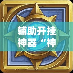 辅助开挂神器“神皇大厅开挂辅助器!辅助神器插件下载 辅助开挂神器“神皇大厅开挂辅助器!辅助神器插件下载