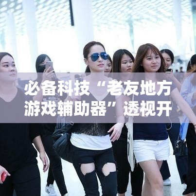 必备科技“老友地方游戏辅助器”透视开挂辅助教程